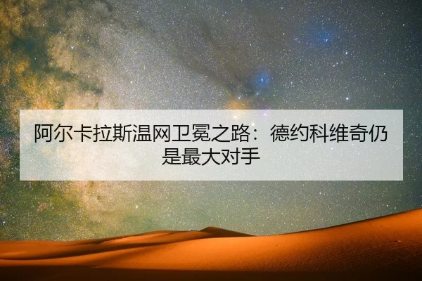 阿尔卡拉斯温网卫冕之路：德约科维奇仍是最大对手