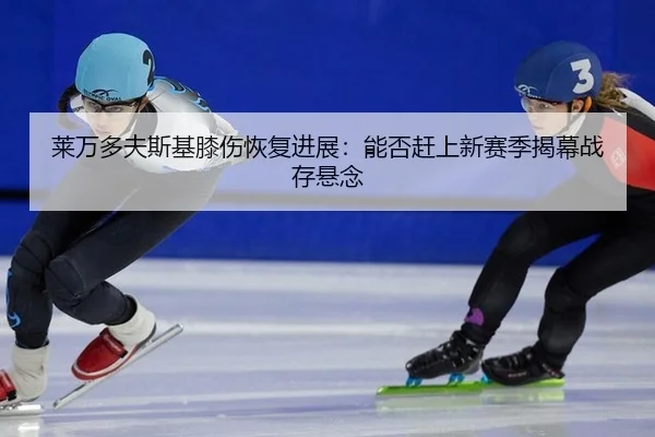莱万多夫斯基膝伤恢复进展：能否赶上新赛季揭幕战存悬念