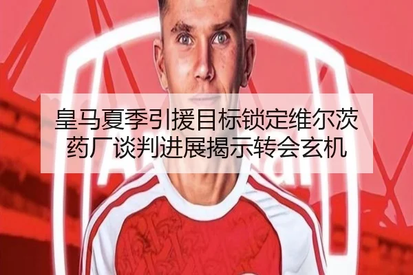皇马夏季引援目标锁定维尔茨 药厂谈判进展揭示转会玄机