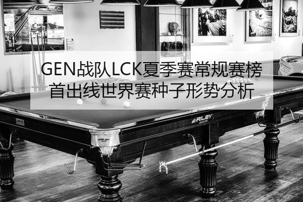 GEN战队LCK夏季赛常规赛榜首出线世界赛种子形势分析