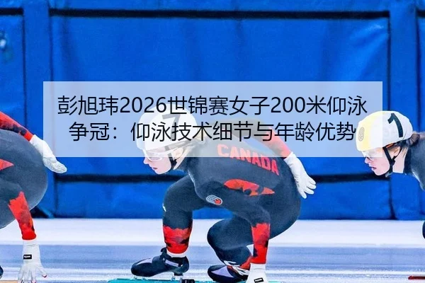 彭旭玮2026世锦赛女子200米仰泳争冠：仰泳技术细节与年龄优势